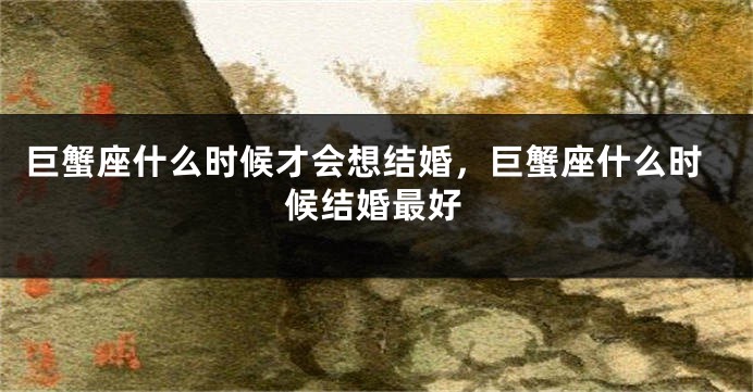巨蟹座什么时候才会想结婚，巨蟹座什么时候结婚最好