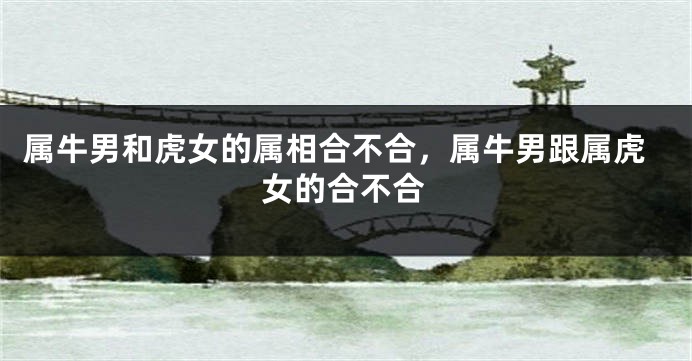 属牛男和虎女的属相合不合，属牛男跟属虎女的合不合