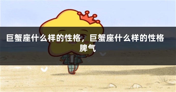 巨蟹座什么样的性格，巨蟹座什么样的性格脾气
