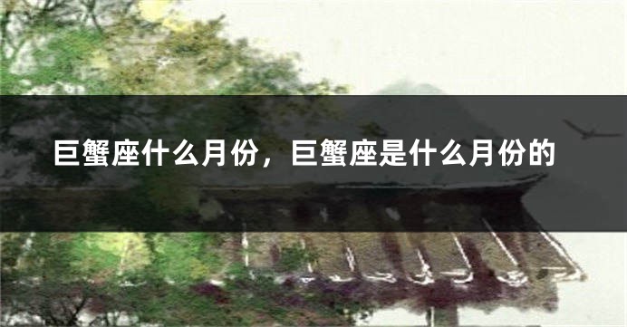 巨蟹座什么月份，巨蟹座是什么月份的