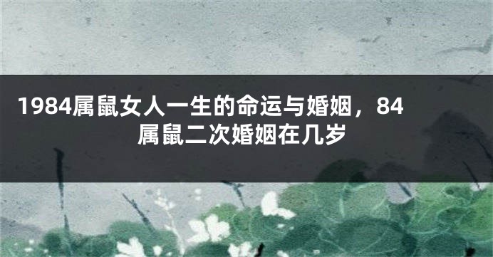 1984属鼠女人一生的命运与婚姻，84属鼠二次婚姻在几岁