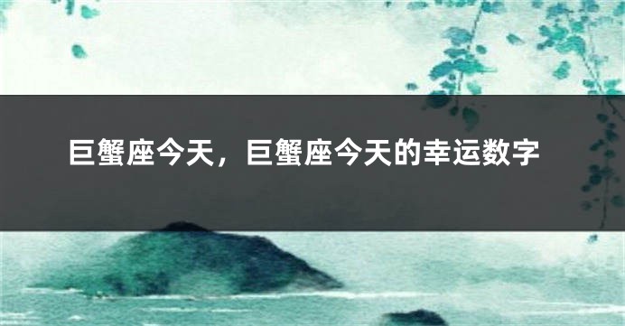 巨蟹座今天，巨蟹座今天的幸运数字