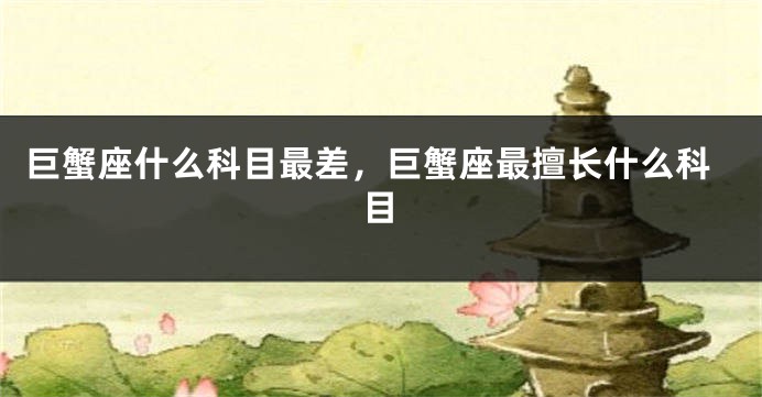 巨蟹座什么科目最差，巨蟹座最擅长什么科目
