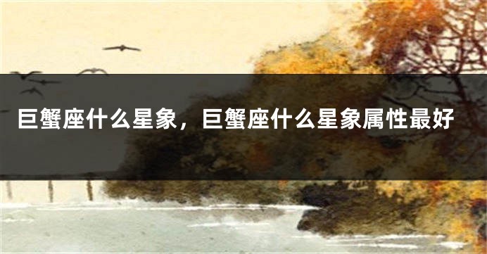 巨蟹座什么星象，巨蟹座什么星象属性最好