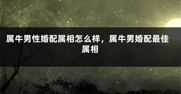 属牛男性婚配属相怎么样，属牛男婚配最佳属相