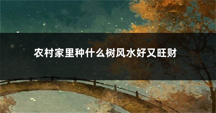 农村家里种什么树风水好又旺财