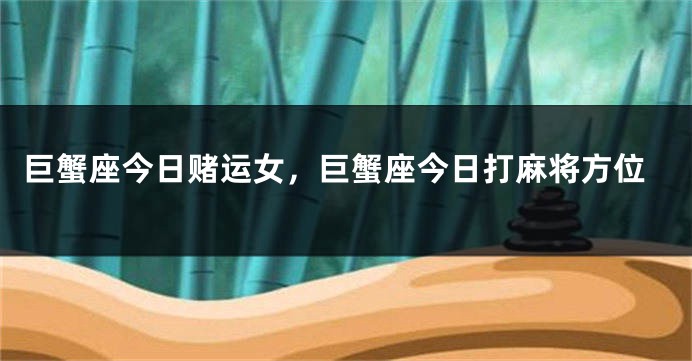 巨蟹座今日赌运女，巨蟹座今日打麻将方位