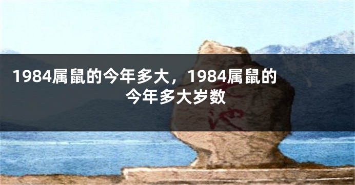 1984属鼠的今年多大，1984属鼠的今年多大岁数