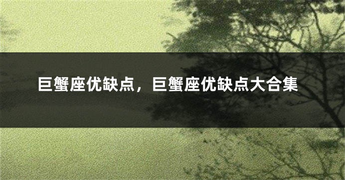 巨蟹座优缺点，巨蟹座优缺点大合集