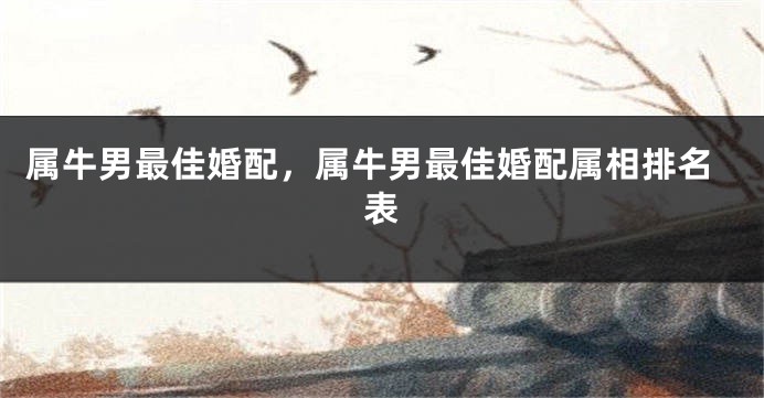 属牛男最佳婚配，属牛男最佳婚配属相排名表