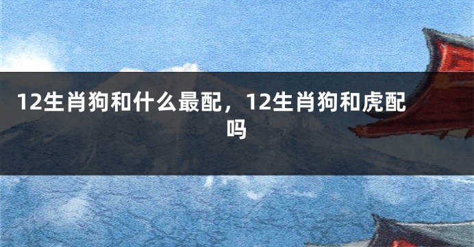 12生肖狗和什么最配，12生肖狗和虎配吗