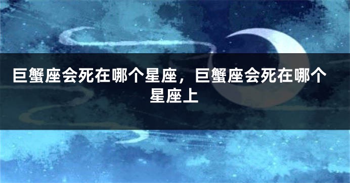 巨蟹座会死在哪个星座，巨蟹座会死在哪个星座上