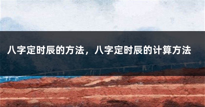 八字定时辰的方法，八字定时辰的计算方法
