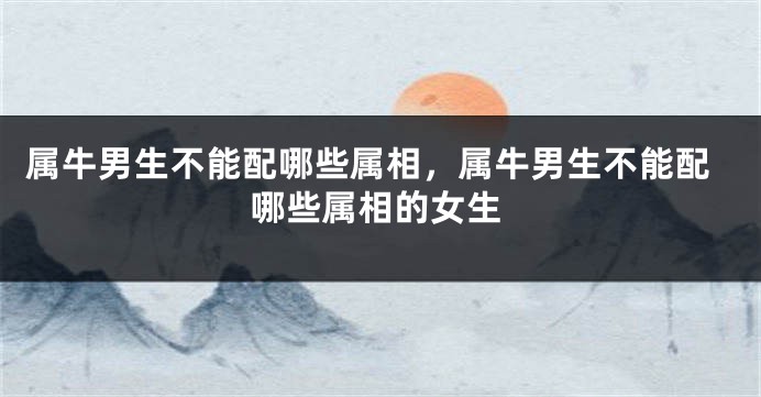 属牛男生不能配哪些属相，属牛男生不能配哪些属相的女生