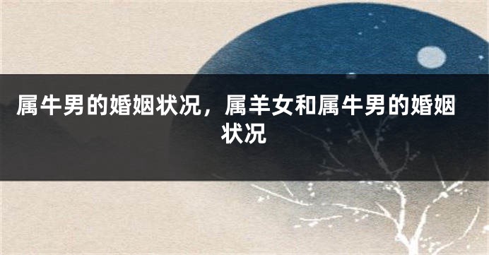 属牛男的婚姻状况，属羊女和属牛男的婚姻状况