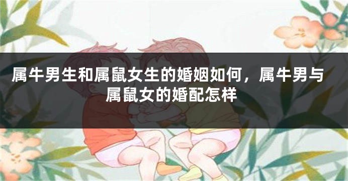 属牛男生和属鼠女生的婚姻如何，属牛男与属鼠女的婚配怎样