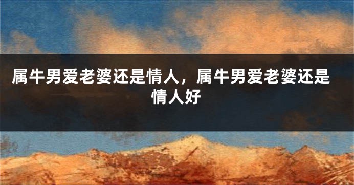 属牛男爱老婆还是情人，属牛男爱老婆还是情人好