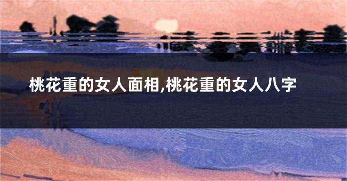 桃花重的女人面相,桃花重的女人八字