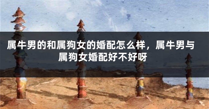 属牛男的和属狗女的婚配怎么样，属牛男与属狗女婚配好不好呀