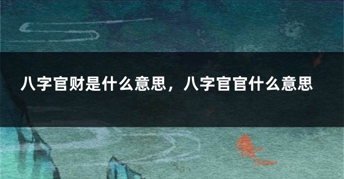八字官财是什么意思，八字官官什么意思