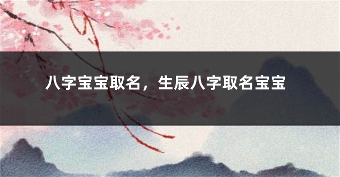 八字宝宝取名，生辰八字取名宝宝