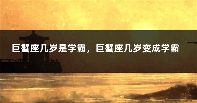 巨蟹座几岁是学霸，巨蟹座几岁变成学霸