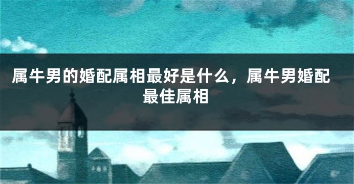 属牛男的婚配属相最好是什么，属牛男婚配最佳属相
