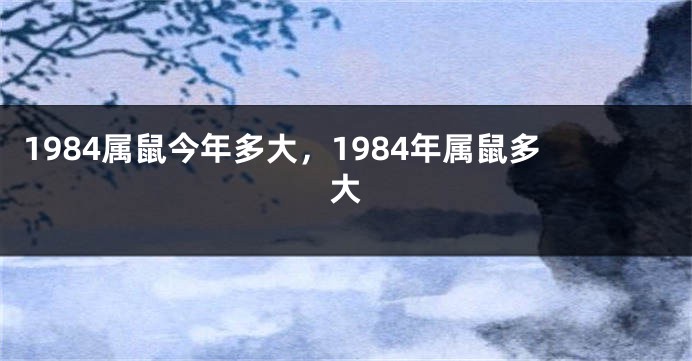1984属鼠今年多大，1984年属鼠多大