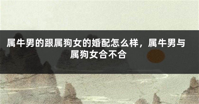 属牛男的跟属狗女的婚配怎么样，属牛男与属狗女合不合