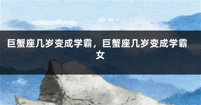 巨蟹座几岁变成学霸，巨蟹座几岁变成学霸女