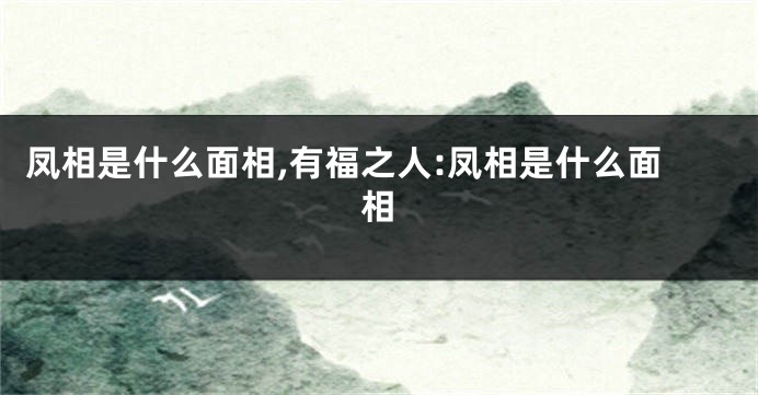 凤相是什么面相,有福之人:凤相是什么面相