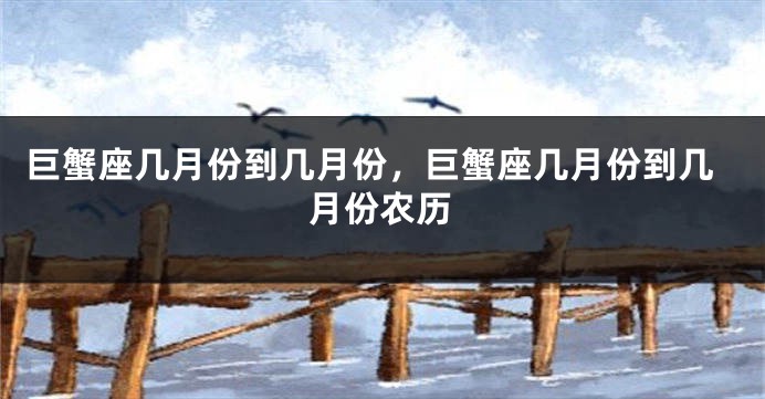 巨蟹座几月份到几月份,巨蟹座几月份到几月份农历