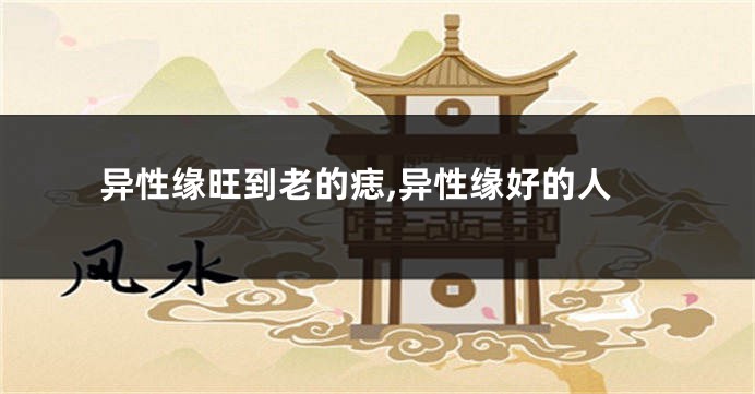 异性缘旺到老的痣,异性缘好的人