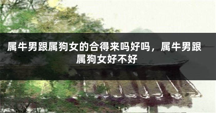 属牛男跟属狗女的合得来吗好吗，属牛男跟属狗女好不好