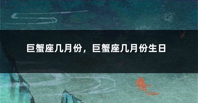 巨蟹座几月份，巨蟹座几月份生日