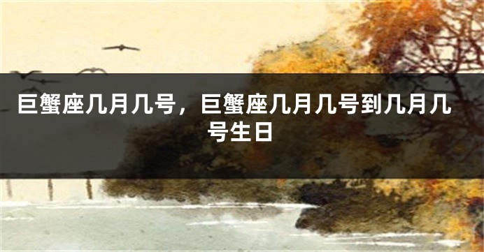 巨蟹座几月几号，巨蟹座几月几号到几月几号生日