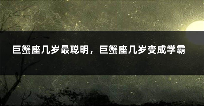 巨蟹座几岁最聪明，巨蟹座几岁变成学霸