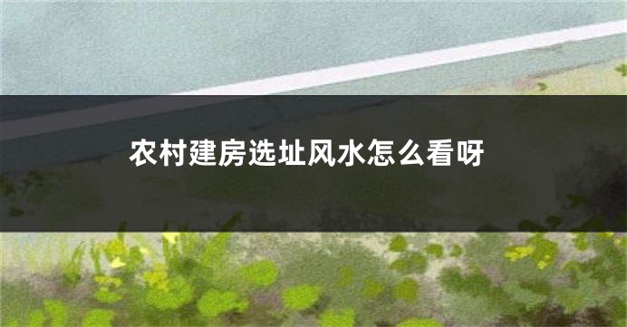 农村建房选址风水怎么看呀