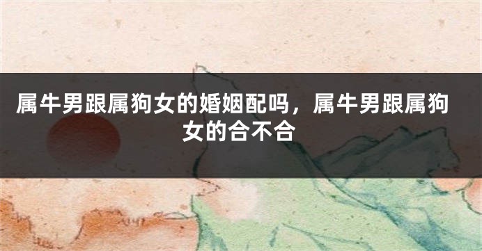 属牛男跟属狗女的婚姻配吗，属牛男跟属狗女的合不合