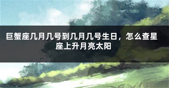 巨蟹座几月几号到几月几号生日，怎么查星座上升月亮太阳