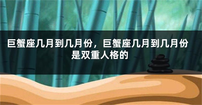 巨蟹座几月到几月份，巨蟹座几月到几月份是双重人格的