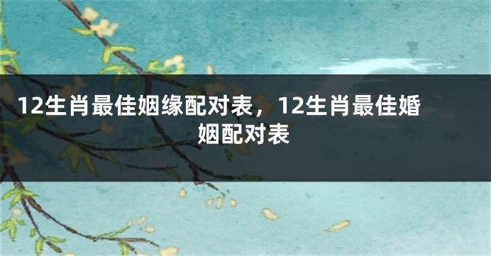 12生肖最佳姻缘配对表，12生肖最佳婚姻配对表