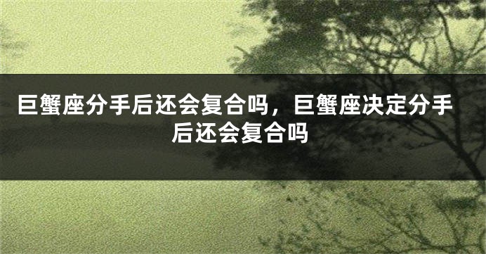 巨蟹座分手后还会复合吗，巨蟹座决定分手后还会复合吗