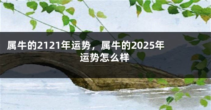 属牛的2121年运势，属牛的2025年运势怎么样