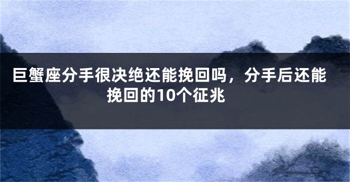 巨蟹座分手很决绝还能挽回吗,分手后还能挽回的10个征兆
