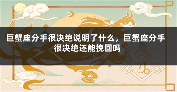巨蟹座分手很决绝说明了什么，巨蟹座分手很决绝还能挽回吗