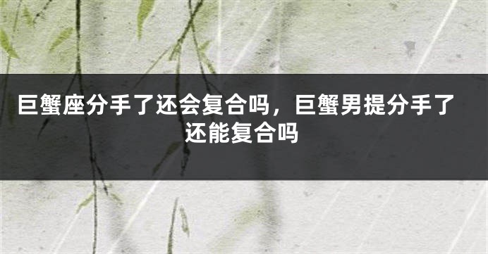 巨蟹座分手了还会复合吗，巨蟹男提分手了还能复合吗