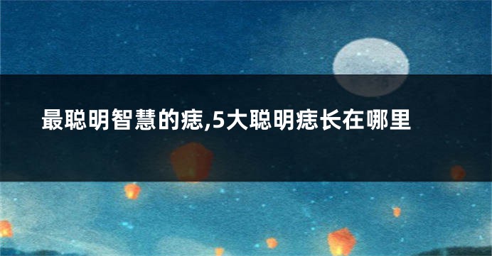 最聪明智慧的痣,5大聪明痣长在哪里