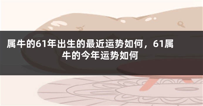 属牛的61年出生的最近运势如何，61属牛的今年运势如何