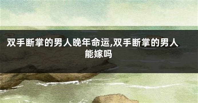 双手断掌的男人晚年命运,双手断掌的男人能嫁吗